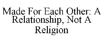 MADE FOR EACH OTHER: A RELATIONSHIP, NOT A RELIGION