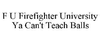 F U FIREFIGHTER UNIVERSITY YA CAN'T TEACH BALLS