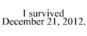 I SURVIVED DECEMBER 21, 2012.