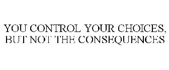 YOU CONTROL YOUR CHOICES, BUT NOT THE CONSEQUENCES