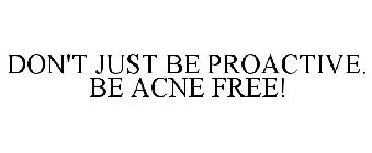 DON'T JUST BE PROACTIVE. BE ACNE FREE!