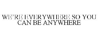 WE'RE EVERYWHERE SO YOU CAN BE ANYWHERE
