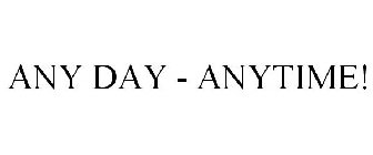ANY DAY - ANYTIME!