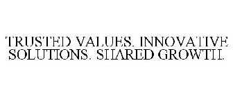 TRUSTED VALUES. INNOVATIVE SOLUTIONS. SHARED GROWTH.