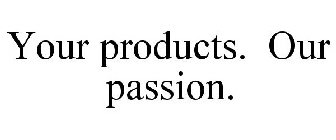 YOUR PRODUCTS. OUR PASSION.