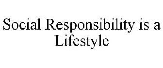 SOCIAL RESPONSIBILITY IS A LIFESTYLE