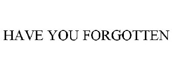 HAVE YOU FORGOTTEN