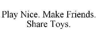 PLAY NICE. MAKE FRIENDS. SHARE TOYS.