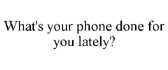 WHAT'S YOUR PHONE DONE FOR YOU LATELY?