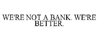 WE'RE NOT A BANK. WE'RE BETTER.