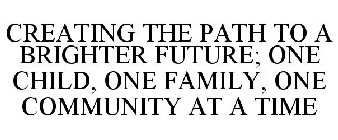 CREATING THE PATH TO A BRIGHTER FUTURE; ONE CHILD, ONE FAMILY, ONE COMMUNITY AT A TIME