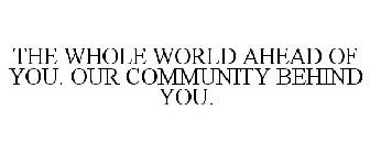 THE WHOLE WORLD AHEAD OF YOU. OUR COMMUNITY BEHIND YOU.