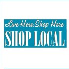 LIVE HERE SHOP HERE SHOP LOCAL