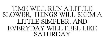 TIME WILL RUN A LITTLE SLOWER, THINGS WILL SEEM A LITTLE SIMPLER, AND EVERYDAY WILL FEEL LIKE SATURDAY
