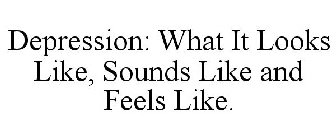 DEPRESSION: WHAT IT LOOKS LIKE, SOUNDS LIKE AND FEELS LIKE.