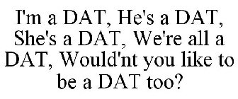 I'M A DAT, HE'S A DAT, SHE'S A DAT, WE'RE ALL A DAT, WOULD'NT YOU LIKE TO BE A DAT TOO?