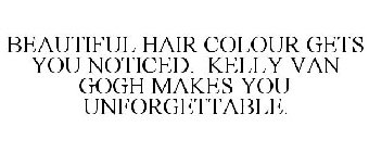 BEAUTIFUL HAIR COLOUR GETS YOU NOTICED. KELLY VAN GOGH MAKES YOU UNFORGETTABLE.