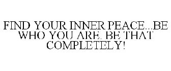 FIND YOUR INNER PEACE...BE WHO YOU ARE. BE THAT COMPLETELY!