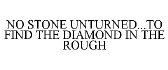 NO STONE UNTURNED...TO FIND THE DIAMOND IN THE ROUGH
