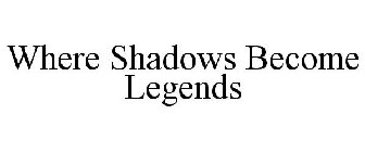 WHERE SHADOWS BECOME LEGENDS