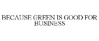 BECAUSE GREEN IS GOOD FOR BUSINESS