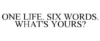 ONE LIFE. SIX WORDS. WHAT'S YOURS?