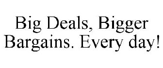 BIG DEALS, BIGGER BARGAINS. EVERY DAY!