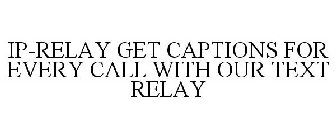 IP-RELAY GET CAPTIONS FOR EVERY CALL WITH OUR TEXT RELAY