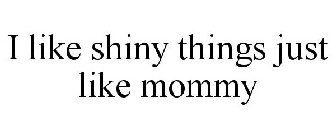 I LIKE SHINY THINGS JUST LIKE MOMMY