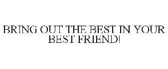 BRING OUT THE BEST IN YOUR BEST FRIEND!