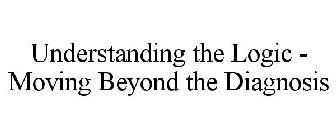 UNDERSTANDING THE LOGIC - MOVING BEYOND THE DIAGNOSIS