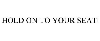 HOLD ON TO YOUR SEAT!