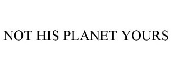 NOT HIS PLANET YOURS