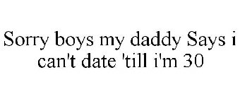 SORRY BOYS MY DADDY SAYS I CAN'T DATE 'TILL I'M 30