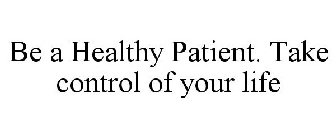 BE A HEALTHY PATIENT. TAKE CONTROL OF YOUR LIFE