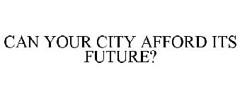 CAN YOUR CITY AFFORD ITS FUTURE?