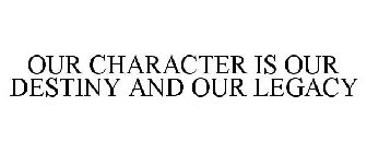 OUR CHARACTER IS OUR DESTINY AND OUR LEGACY