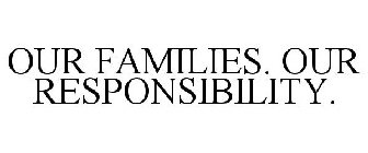 OUR FAMILIES. OUR RESPONSIBILITY.