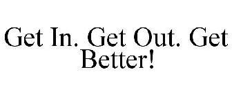 GET IN. GET OUT. GET BETTER.