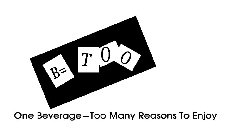 B= TOO ONE BEVERAGE = TOO MANY REASONS TO ENJOY