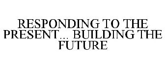 RESPONDING TO THE PRESENT... BUILDING THE FUTURE
