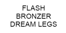 FLASH BRONZER DREAM LEGS