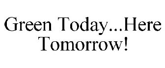 GREEN TODAY...HERE TOMORROW!