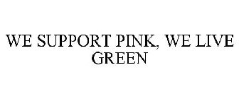 WE SUPPORT PINK, WE LIVE GREEN