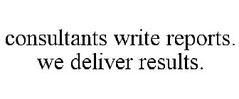 CONSULTANTS WRITE REPORTS. WE DELIVER RESULTS.