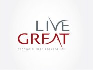 LIVE GREAT PRODUCTS THAT ELEVATE