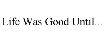 LIFE WAS GOOD UNTIL...