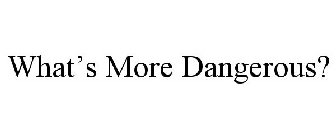 WHAT'S MORE DANGEROUS?