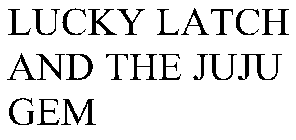 LUCKY LATCH AND THE JUJU GEM