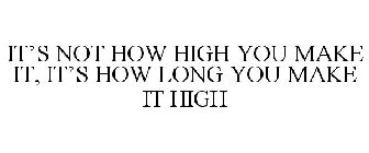 IT'S NOT HOW HIGH YOU MAKE IT, IT'S HOW LONG YOU MAKE IT HIGH